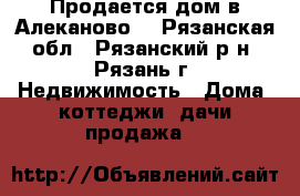 Продается дом в Алеканово. - Рязанская обл., Рязанский р-н, Рязань г. Недвижимость » Дома, коттеджи, дачи продажа   